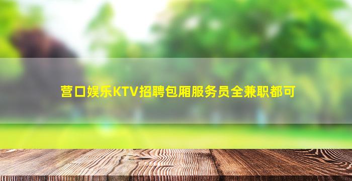 营口娱乐KTV招聘包厢服务员全兼职都可